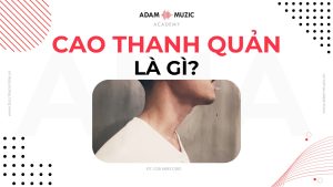 Cao thanh quản là gì - Adam Muzic