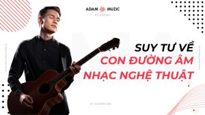 Suy tư về con đường âm nhạc, nghệ thuật - Adam Muzic
