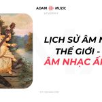 Lịch Sử Âm Nhạc Thế Giới P6 – Âm Nhạc Ấn Độ Cùng Thời Cổ Điển Châu Âu