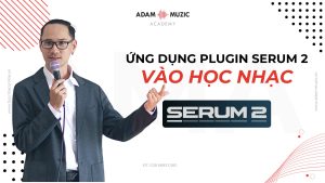 Ứng dụng Serum 2 vào giảng dạy nhạc tại Adam Muzic
