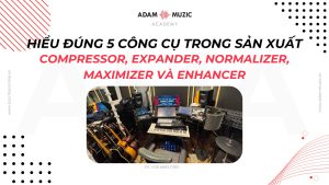 Hiểu đúng 5 công cụ quan trọng trong sản xuất âm nhạc- Adam Muzic